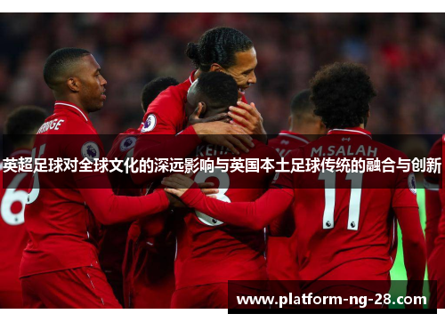英超足球对全球文化的深远影响与英国本土足球传统的融合与创新