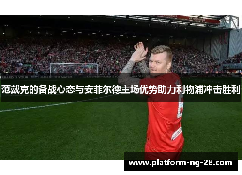 范戴克的备战心态与安菲尔德主场优势助力利物浦冲击胜利