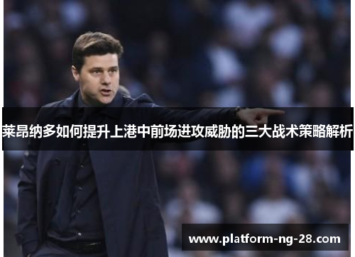 莱昂纳多如何提升上港中前场进攻威胁的三大战术策略解析
