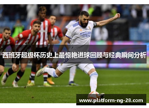 西班牙超级杯历史上最惊艳进球回顾与经典瞬间分析