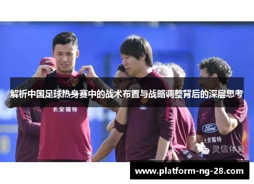 解析中国足球热身赛中的战术布置与战略调整背后的深层思考