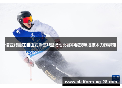诺亚鲍曼在自由式滑雪U型场地比赛中展现精湛技术力压群雄