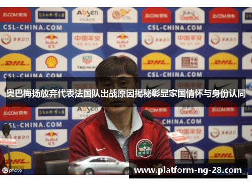 奥巴梅扬放弃代表法国队出战原因揭秘彰显家国情怀与身份认同