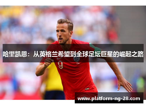 哈里凯恩：从英格兰希望到全球足坛巨星的崛起之路