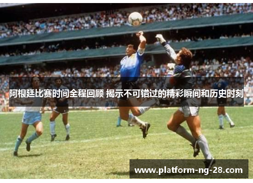 阿根廷比赛时间全程回顾 揭示不可错过的精彩瞬间和历史时刻