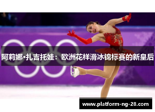 阿莉娜·扎吉托娃：欧洲花样滑冰锦标赛的新皇后