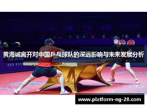 黄海诚离开对中国乒乓球队的深远影响与未来发展分析