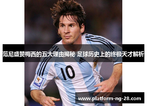 范尼盛赞梅西的五大理由揭秘 足球历史上的终极天才解析