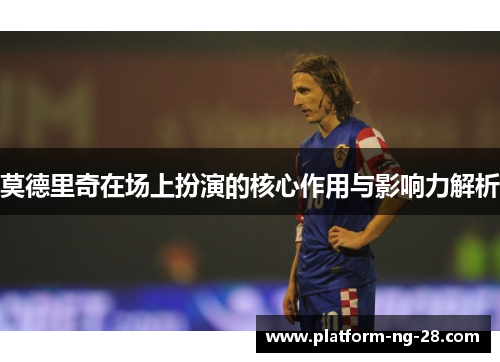 莫德里奇在场上扮演的核心作用与影响力解析
