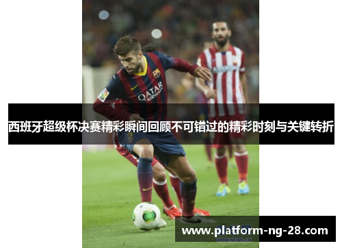 西班牙超级杯决赛精彩瞬间回顾不可错过的精彩时刻与关键转折