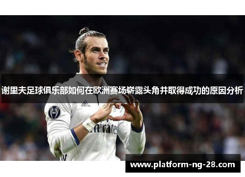 谢里夫足球俱乐部如何在欧洲赛场崭露头角并取得成功的原因分析