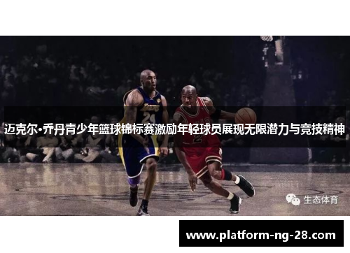 迈克尔·乔丹青少年篮球锦标赛激励年轻球员展现无限潜力与竞技精神 迈克尔·乔丹青少年篮球锦标赛激励年轻球员展现无限潜力与竞技精神