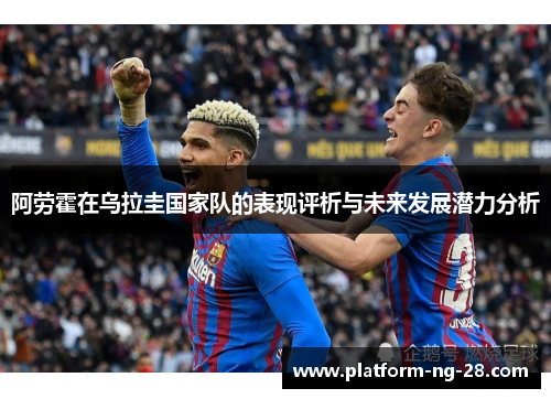 阿劳霍在乌拉圭国家队的表现评析与未来发展潜力分析