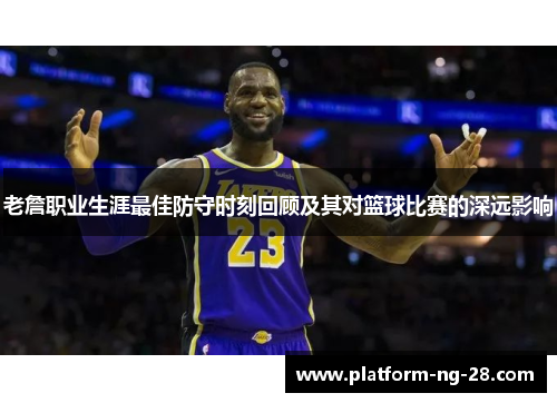 老詹职业生涯最佳防守时刻回顾及其对篮球比赛的深远影响
