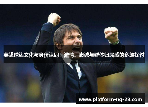 英超球迷文化与身份认同:激情、忠诚与群体归属感的多维探讨 英超球迷文化与身份认同:激情、忠诚与群体归属感的多维探讨