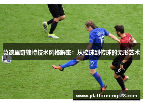 莫德里奇独特技术风格解密:从控球到传球的无形艺术 莫德里奇独特技术风格解密:从控球到传球的无形艺术