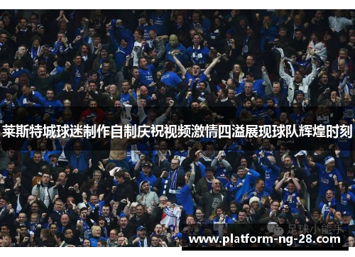 莱斯特城球迷制作自制庆祝视频激情四溢展现球队辉煌时刻