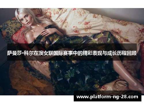 萨曼莎·科尔在澳女联国际赛事中的精彩表现与成长历程回顾 萨曼莎·科尔在澳女联国际赛事中的精彩表现与成长历程回顾