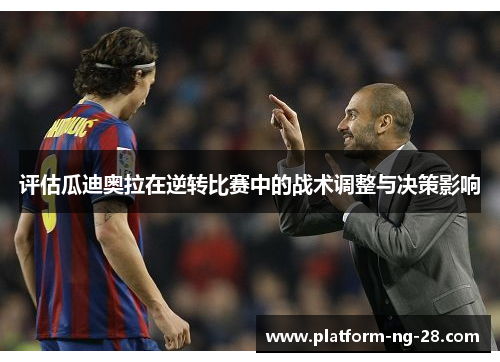 评估瓜迪奥拉在逆转比赛中的战术调整与决策影响