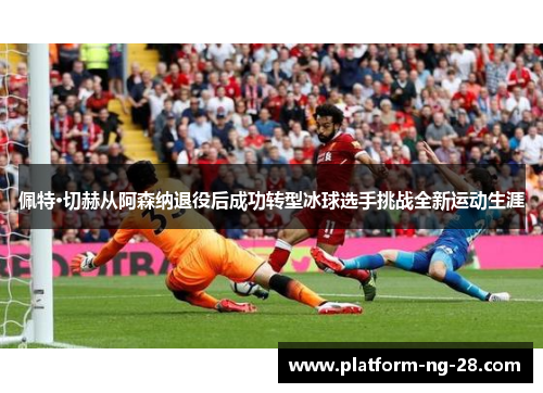 佩特·切赫从阿森纳退役后成功转型冰球选手挑战全新运动生涯 佩特·切赫从阿森纳退役后成功转型冰球选手挑战全新运动生涯