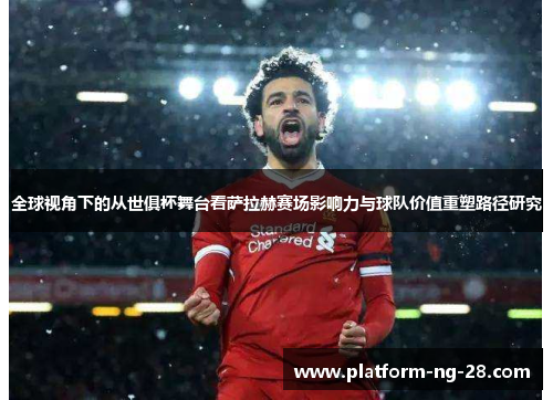 全球视角下的从世俱杯舞台看萨拉赫赛场影响力与球队价值重塑路径研究 全球视角下的从世俱杯舞台看萨拉赫赛场影响力与球队价值重塑路径研究