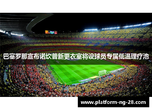 巴塞罗那宣布诺坎普新更衣室将设球员专属低温理疗池