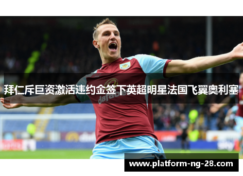 拜仁斥巨资激活违约金签下英超明星法国飞翼奥利塞 拜仁斥巨资激活违约金签下英超明星法国飞翼奥利塞