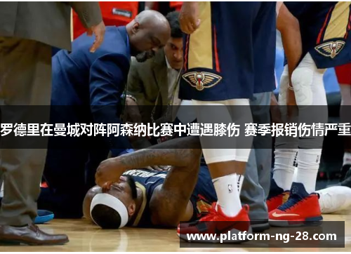 罗德里在曼城对阵阿森纳比赛中遭遇膝伤 赛季报销伤情严重