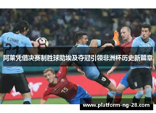 阿莱凭借决赛制胜球助埃及夺冠引领非洲杯历史新篇章