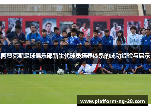 阿贾克斯足球俱乐部新生代球员培养体系的成功经验与启示 阿贾克斯足球俱乐部新生代球员培养体系的成功经验与启示