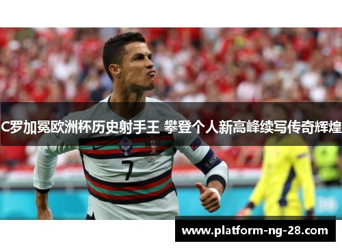 C罗加冕欧洲杯历史射手王 攀登个人新高峰续写传奇辉煌