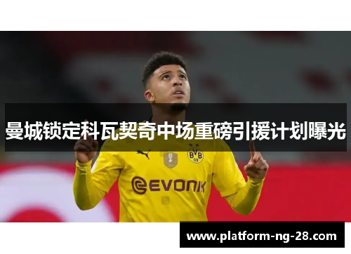 曼城锁定科瓦契奇中场重磅引援计划曝光