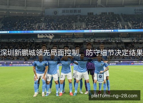 深圳新鹏城领先局面控制,防守细节决定结果 深圳新鹏城领先局面控制,防守细节决定结果